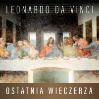 Leonardo da Vinci. Ostatnia Wieczerza. Historia arcydzieła