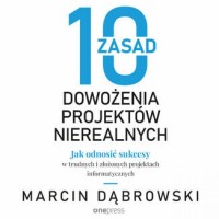 10 zasad dowożenia projektów nierealnych. Jak odnosić sukcesy w trudnych i złożonych projektach informa